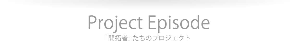 Project Episode「開拓者」たちのプロジェクト